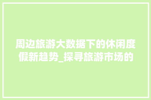 周边旅游大数据下的休闲度假新趋势_探寻旅游市场的秘密花园 周边旅游大数据下的休闲度假新趋势_探寻旅游市场的秘密花园