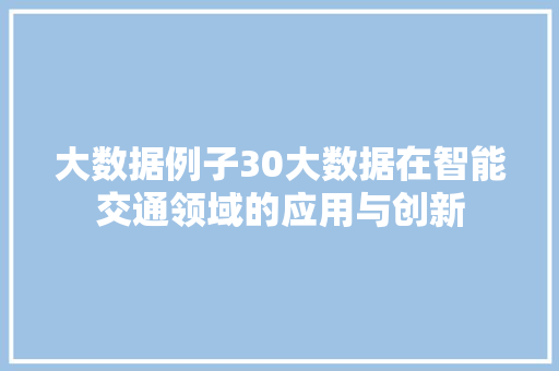 大数据例子30大数据在智能交通领域的应用与创新