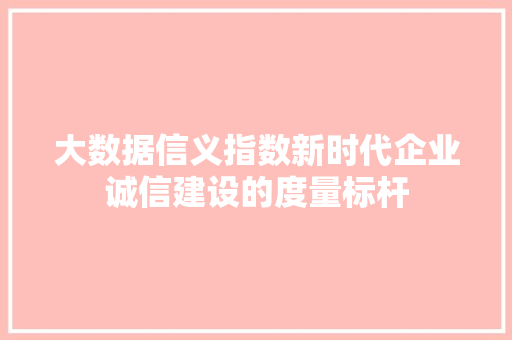 大数据信义指数新时代企业诚信建设的度量标杆