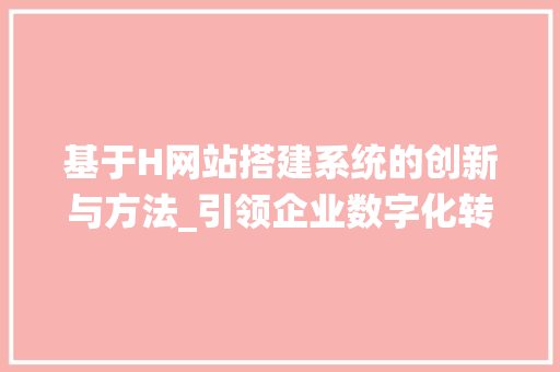基于H网站搭建系统的创新与方法_引领企业数字化转型新篇章