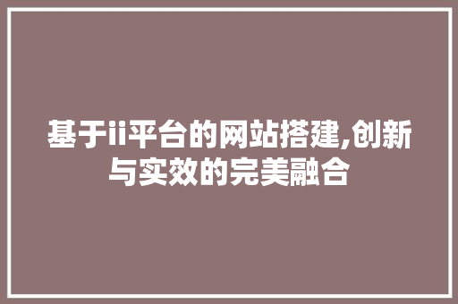 基于ii平台的网站搭建,创新与实效的完美融合