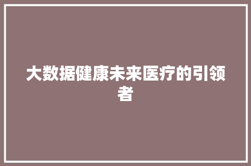 大数据健康未来医疗的引领者