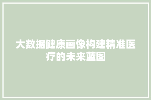 大数据健康画像构建精准医疗的未来蓝图