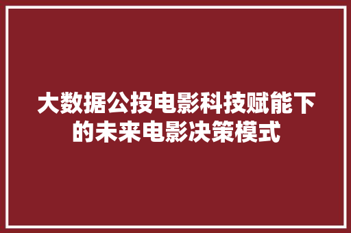大数据公投电影科技赋能下的未来电影决策模式
