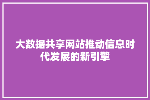 大数据共享网站推动信息时代发展的新引擎 Web前端