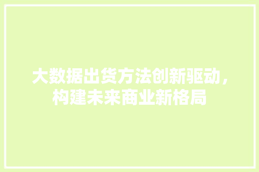 大数据出货方法创新驱动，构建未来商业新格局 友链在线