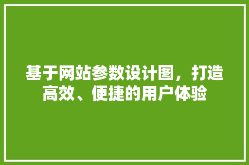 基于网站参数设计图，打造高效、便捷的用户体验