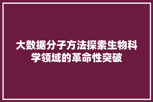 大数据分子方法探索生物科学领域的革命性突破