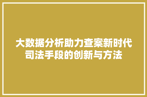 大数据分析助力查案新时代司法手段的创新与方法