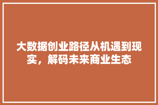 大数据创业路径从机遇到现实，解码未来商业生态