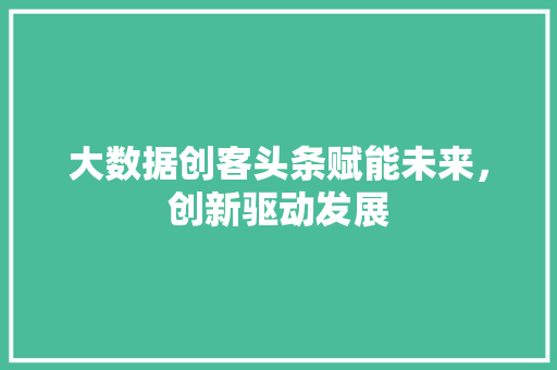 大数据创客头条赋能未来，创新驱动发展