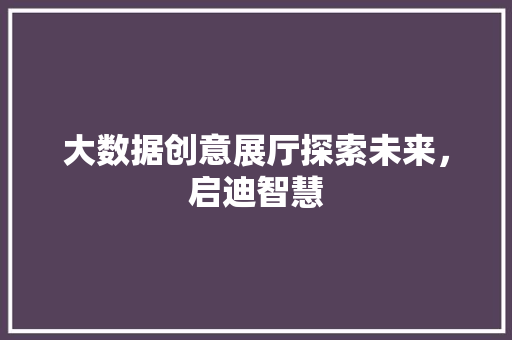 大数据创意展厅探索未来，启迪智慧