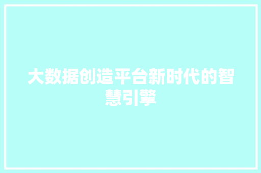 大数据创造平台新时代的智慧引擎