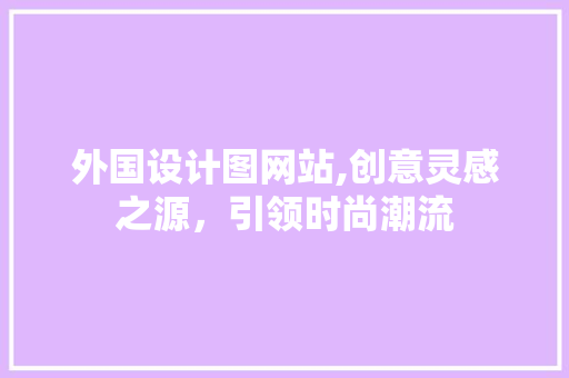 外国设计图网站,创意灵感之源，引领时尚潮流