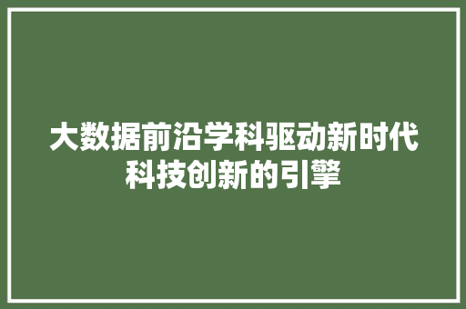 大数据前沿学科驱动新时代科技创新的引擎