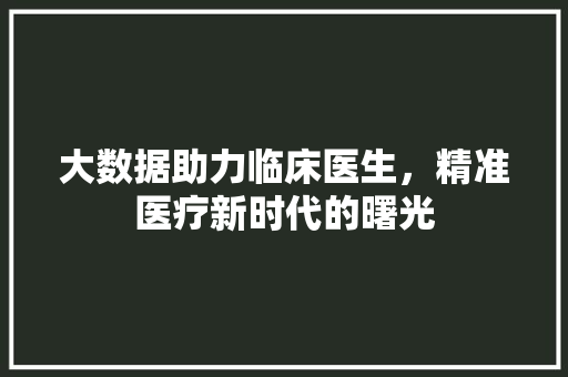 大数据助力临床医生，精准医疗新时代的曙光