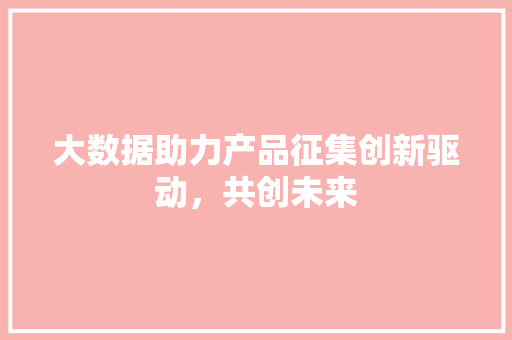 大数据助力产品征集创新驱动，共创未来