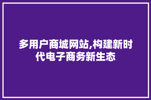 多用户商城网站,构建新时代电子商务新生态