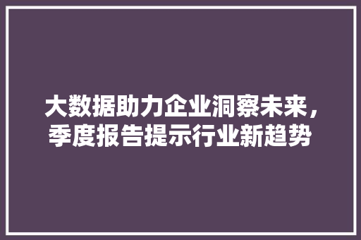 大数据助力企业洞察未来，季度报告提示行业新趋势