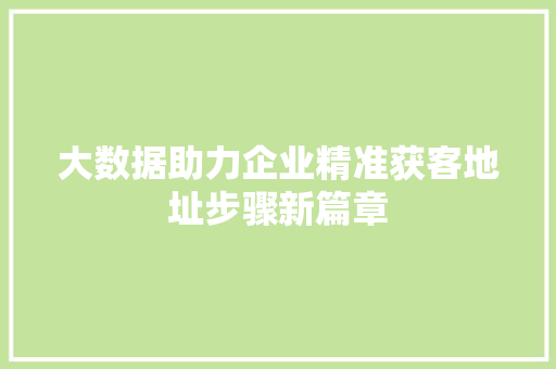 大数据助力企业精准获客地址步骤新篇章