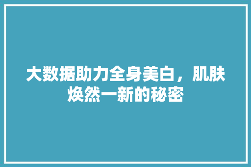 大数据助力全身美白，肌肤焕然一新的秘密