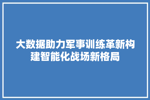 大数据助力军事训练革新构建智能化战场新格局