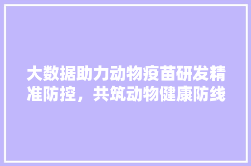 大数据助力动物疫苗研发精准防控，共筑动物健康防线