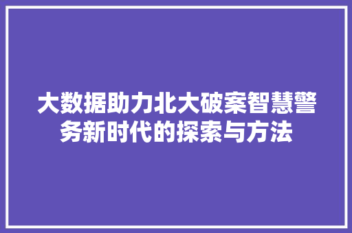 大数据助力北大破案智慧警务新时代的探索与方法