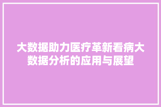 大数据助力医疗革新看病大数据分析的应用与展望
