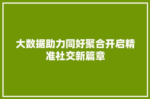 大数据助力同好聚合开启精准社交新篇章