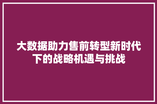 大数据助力售前转型新时代下的战略机遇与挑战