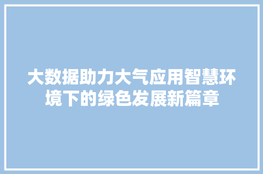 大数据助力大气应用智慧环境下的绿色发展新篇章