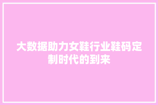 大数据助力女鞋行业鞋码定制时代的到来