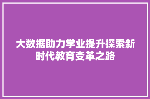 大数据助力学业提升探索新时代教育变革之路