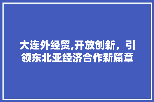 大连外经贸,开放创新，引领东北亚经济合作新篇章