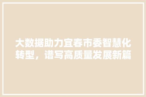 大数据助力宜春市委智慧化转型，谱写高质量发展新篇章