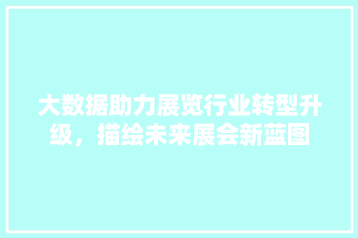 大数据助力展览行业转型升级，描绘未来展会新蓝图