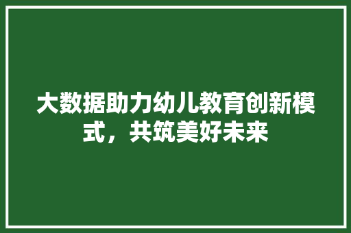 大数据助力幼儿教育创新模式，共筑美好未来
