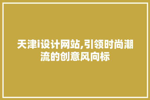 天津i设计网站,引领时尚潮流的创意风向标