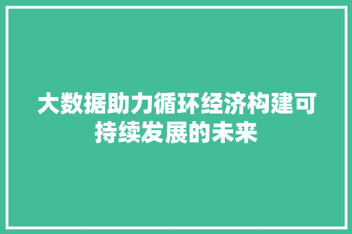 大数据助力循环经济构建可持续发展的未来
