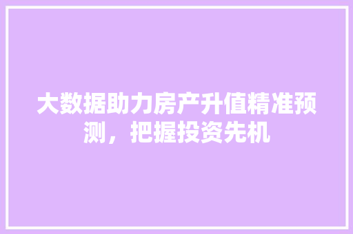 大数据助力房产升值精准预测，把握投资先机