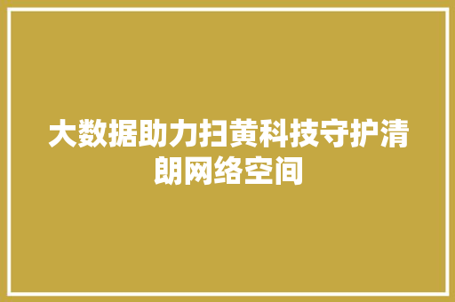 大数据助力扫黄科技守护清朗网络空间
