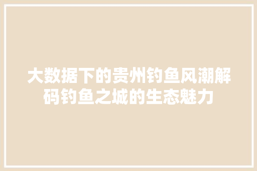 大数据下的贵州钓鱼风潮解码钓鱼之城的生态魅力