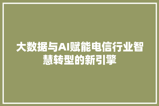 大数据与AI赋能电信行业智慧转型的新引擎