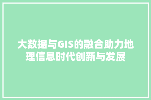 大数据与GIS的融合助力地理信息时代创新与发展
