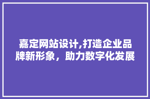 嘉定网站设计,打造企业品牌新形象，助力数字化发展