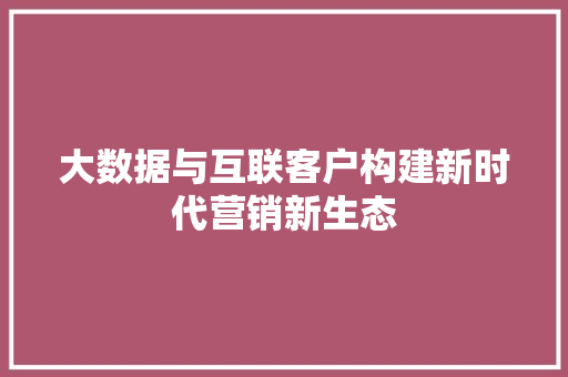 大数据与互联客户构建新时代营销新生态