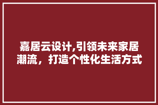 嘉居云设计,引领未来家居潮流，打造个性化生活方式