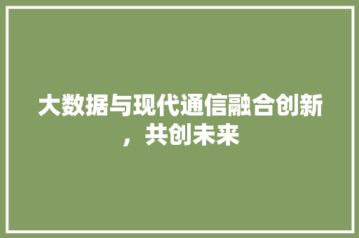 大数据与现代通信融合创新，共创未来