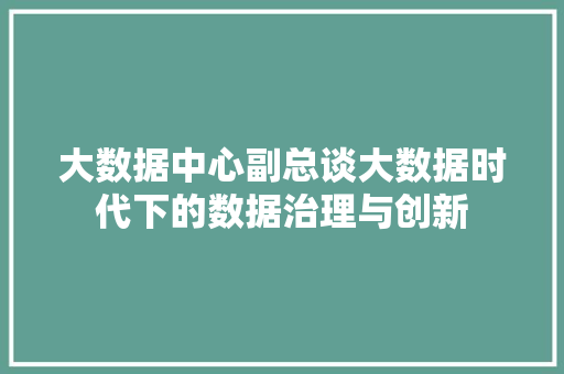 大数据中心副总谈大数据时代下的数据治理与创新